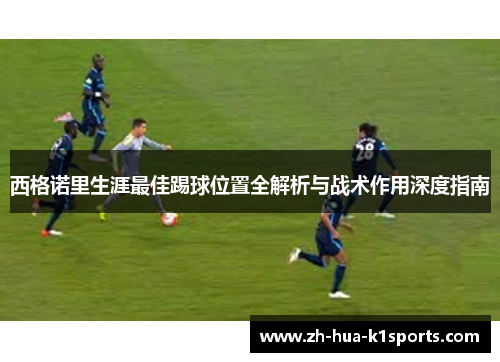 西格诺里生涯最佳踢球位置全解析与战术作用深度指南