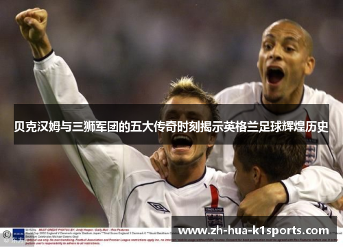 贝克汉姆与三狮军团的五大传奇时刻揭示英格兰足球辉煌历史