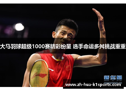 大马羽球超级1000赛精彩纷呈 选手命运多舛挑战重重