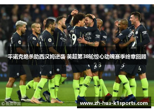 平诺克绝杀助西汉姆逆袭 英超第38轮惊心动魄赛季终章回顾 平诺克绝杀助西汉姆逆袭 英超第38轮惊心动魄赛季终章回顾