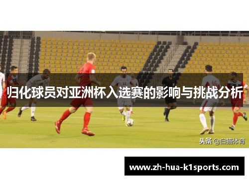 归化球员对亚洲杯入选赛的影响与挑战分析 归化球员对亚洲杯入选赛的影响与挑战分析