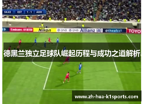 德黑兰独立足球队崛起历程与成功之道解析 德黑兰独立足球队崛起历程与成功之道解析