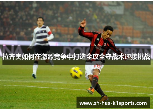 拉齐奥如何在激烈竞争中打造全攻全守战术迎接挑战 拉齐奥如何在激烈竞争中打造全攻全守战术迎接挑战