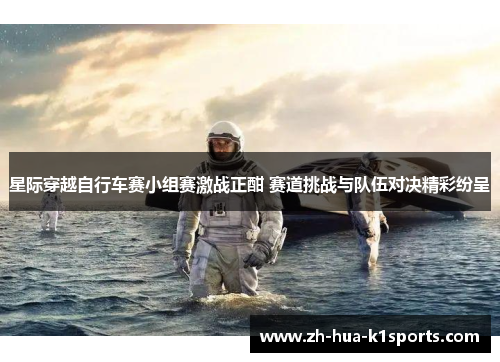 星际穿越自行车赛小组赛激战正酣 赛道挑战与队伍对决精彩纷呈 星际穿越自行车赛小组赛激战正酣 赛道挑战与队伍对决精彩纷呈