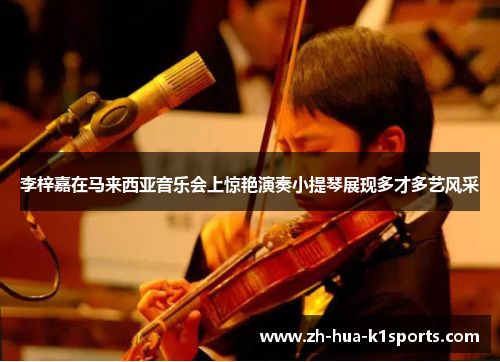 李梓嘉在马来西亚音乐会上惊艳演奏小提琴展现多才多艺风采 李梓嘉在马来西亚音乐会上惊艳演奏小提琴展现多才多艺风采