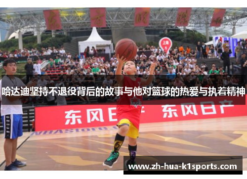 哈达迪坚持不退役背后的故事与他对篮球的热爱与执着精神 哈达迪坚持不退役背后的故事与他对篮球的热爱与执着精神