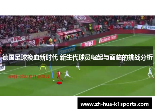 德国足球换血新时代 新生代球员崛起与面临的挑战分析 德国足球换血新时代 新生代球员崛起与面临的挑战分析