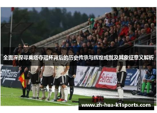 全面深探寻莫塔夺冠杯背后的历史传承与辉煌成就及其象征意义解析 全面深探寻莫塔夺冠杯背后的历史传承与辉煌成就及其象征意义解析