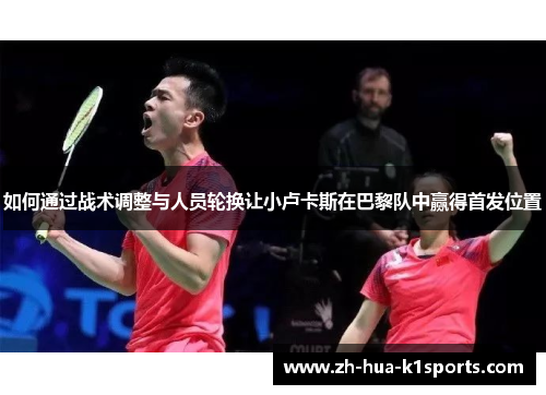 如何通过战术调整与人员轮换让小卢卡斯在巴黎队中赢得首发位置 如何通过战术调整与人员轮换让小卢卡斯在巴黎队中赢得首发位置