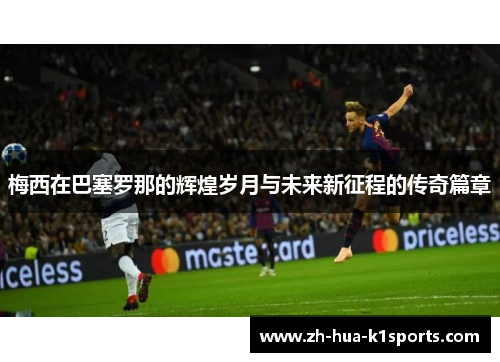 梅西在巴塞罗那的辉煌岁月与未来新征程的传奇篇章 梅西在巴塞罗那的辉煌岁月与未来新征程的传奇篇章