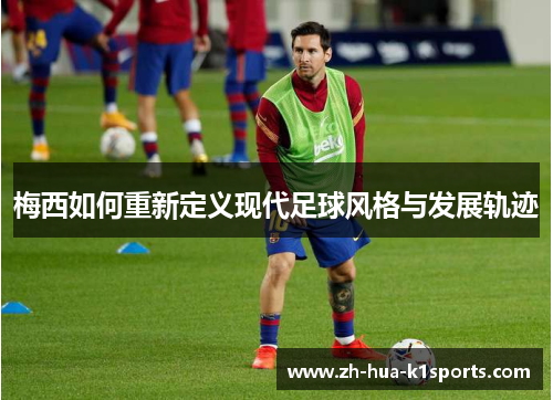 梅西如何重新定义现代足球风格与发展轨迹