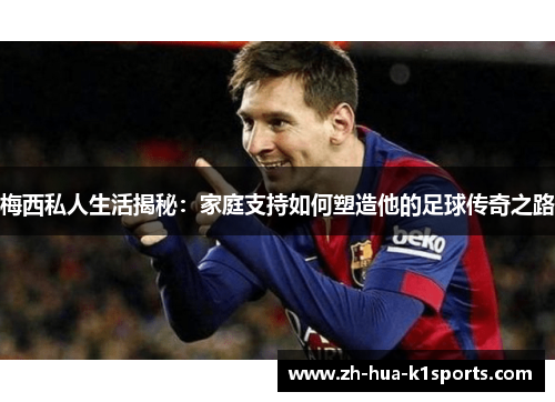 梅西私人生活揭秘:家庭支持如何塑造他的足球传奇之路 梅西私人生活揭秘:家庭支持如何塑造他的足球传奇之路