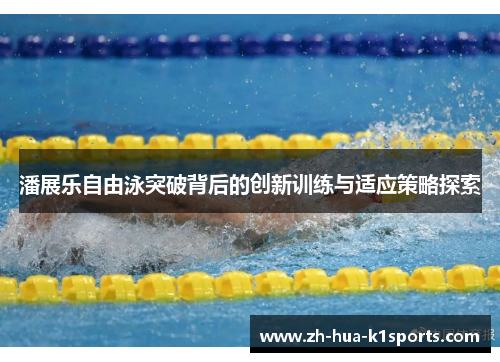 潘展乐自由泳突破背后的创新训练与适应策略探索