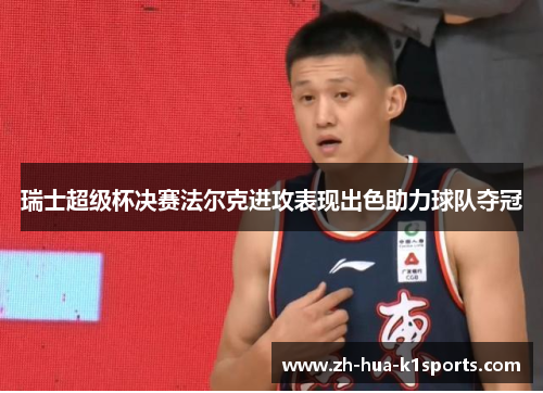 瑞士超级杯决赛法尔克进攻表现出色助力球队夺冠 瑞士超级杯决赛法尔克进攻表现出色助力球队夺冠