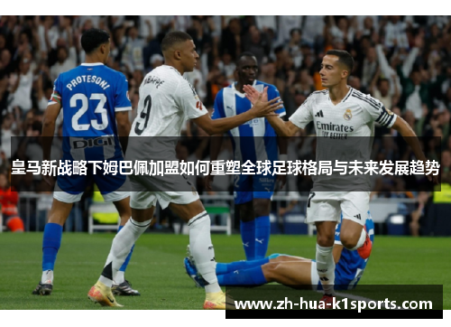 皇马新战略下姆巴佩加盟如何重塑全球足球格局与未来发展趋势