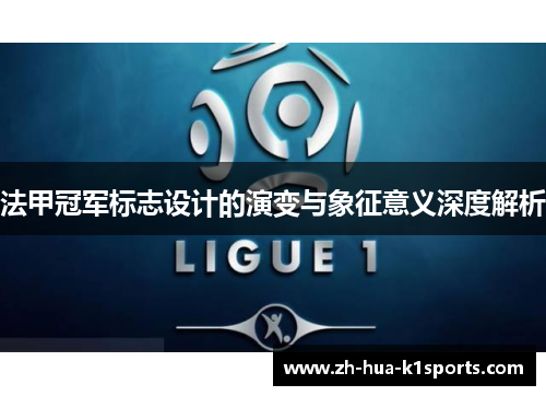 法甲冠军标志设计的演变与象征意义深度解析 法甲冠军标志设计的演变与象征意义深度解析