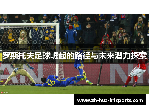 罗斯托夫足球崛起的路径与未来潜力探索 罗斯托夫足球崛起的路径与未来潜力探索
