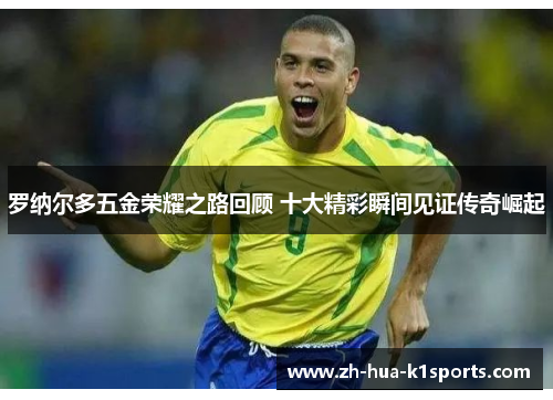 罗纳尔多五金荣耀之路回顾 十大精彩瞬间见证传奇崛起 罗纳尔多五金荣耀之路回顾 十大精彩瞬间见证传奇崛起