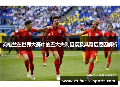 英格兰在世界大赛中的五大失利因素及其背后原因解析 英格兰在世界大赛中的五大失利因素及其背后原因解析
