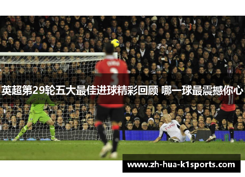 英超第29轮五大最佳进球精彩回顾 哪一球最震撼你心 英超第29轮五大最佳进球精彩回顾 哪一球最震撼你心