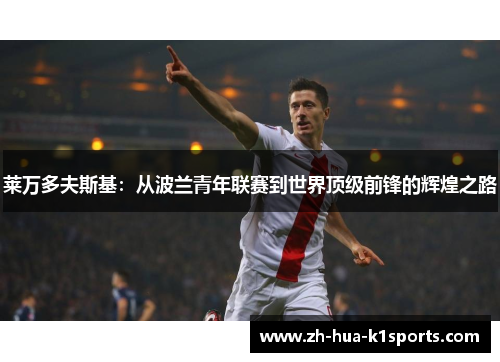 莱万多夫斯基:从波兰青年联赛到世界顶级前锋的辉煌之路 莱万多夫斯基:从波兰青年联赛到世界顶级前锋的辉煌之路