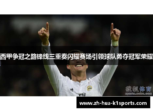 西甲争冠之路锋线三重奏闪耀赛场引领球队勇夺冠军荣耀