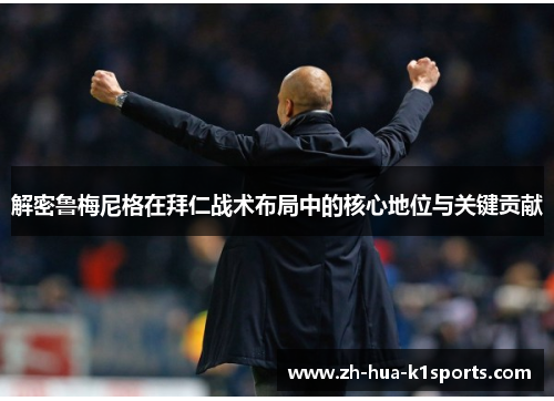 解密鲁梅尼格在拜仁战术布局中的核心地位与关键贡献