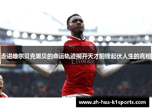 走进维尔贝克黑贝的命运轨迹揭开天才前锋起伏人生的真相