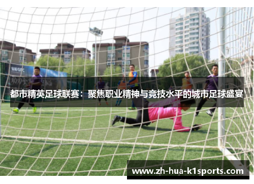 都市精英足球联赛:聚焦职业精神与竞技水平的城市足球盛宴 都市精英足球联赛:聚焦职业精神与竞技水平的城市足球盛宴