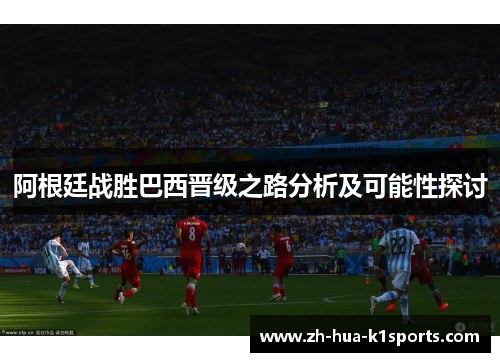 阿根廷战胜巴西晋级之路分析及可能性探讨 阿根廷战胜巴西晋级之路分析及可能性探讨