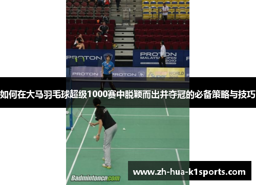 如何在大马羽毛球超级1000赛中脱颖而出并夺冠的必备策略与技巧