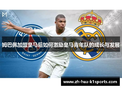 姆巴佩加盟皇马后如何激励皇马青年队的成长与发展