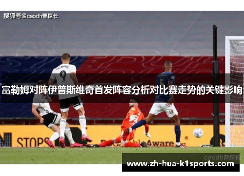 富勒姆对阵伊普斯维奇首发阵容分析对比赛走势的关键影响