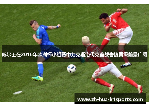 威尔士在2016年欧洲杯小组赛中力克斯洛伐克首战告捷晋级前景广阔