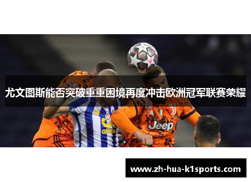 尤文图斯能否突破重重困境再度冲击欧洲冠军联赛荣耀