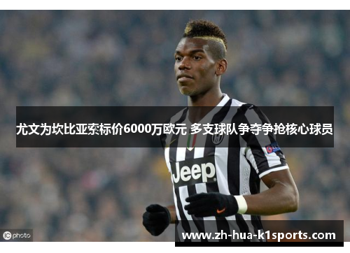 尤文为坎比亚索标价6000万欧元 多支球队争夺争抢核心球员