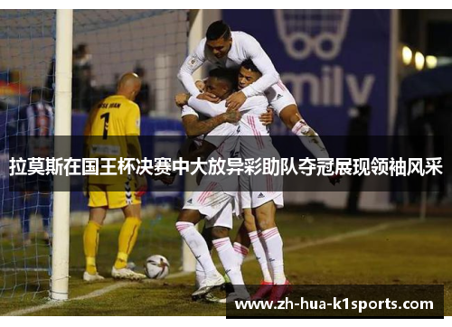 拉莫斯在国王杯决赛中大放异彩助队夺冠展现领袖风采