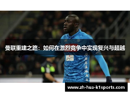 曼联重建之路：如何在激烈竞争中实现复兴与超越