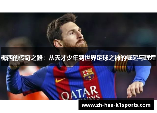 梅西的传奇之路：从天才少年到世界足球之神的崛起与辉煌