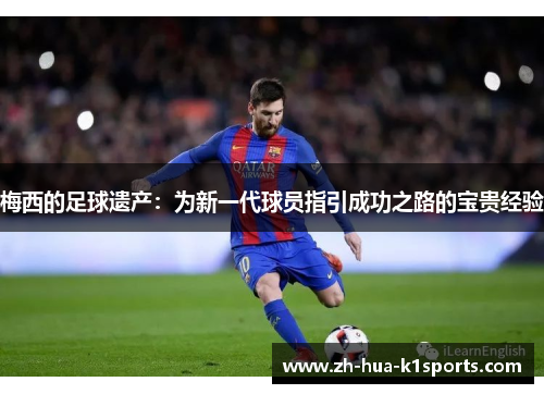 梅西的足球遗产：为新一代球员指引成功之路的宝贵经验
