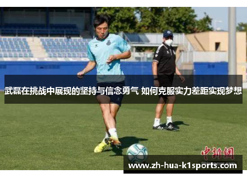 武磊在挑战中展现的坚持与信念勇气 如何克服实力差距实现梦想