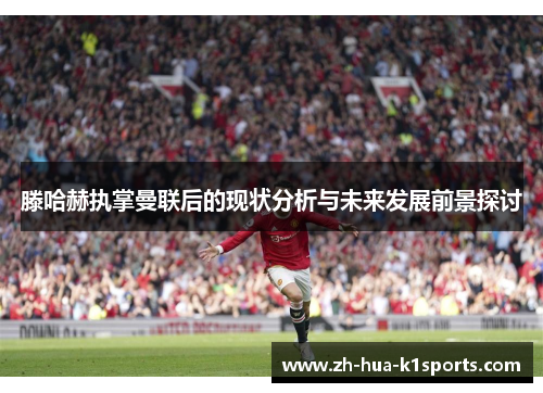 滕哈赫执掌曼联后的现状分析与未来发展前景探讨