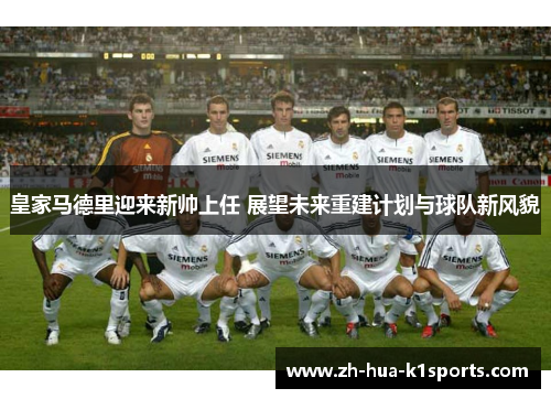 皇家马德里迎来新帅上任 展望未来重建计划与球队新风貌 皇家马德里迎来新帅上任 展望未来重建计划与球队新风貌