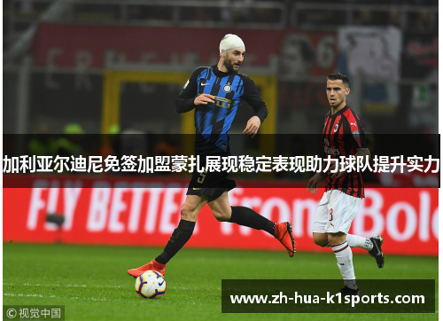 加利亚尔迪尼免签加盟蒙扎展现稳定表现助力球队提升实力 加利亚尔迪尼免签加盟蒙扎展现稳定表现助力球队提升实力