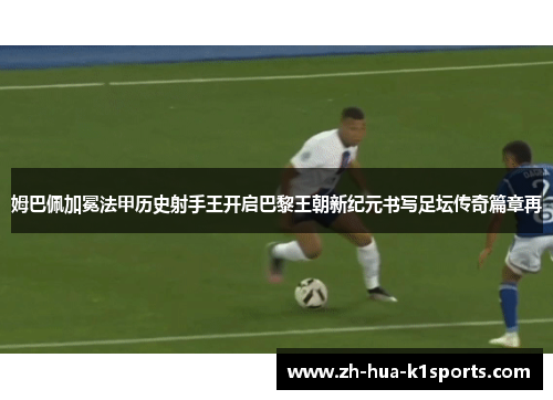 姆巴佩加冕法甲历史射手王开启巴黎王朝新纪元书写足坛传奇篇章再 姆巴佩加冕法甲历史射手王开启巴黎王朝新纪元书写足坛传奇篇章再