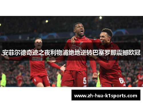 安菲尔德奇迹之夜利物浦绝地逆转巴塞罗那震撼欧冠 安菲尔德奇迹之夜利物浦绝地逆转巴塞罗那震撼欧冠
