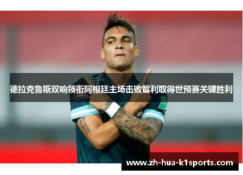 德拉克鲁斯双响领衔阿根廷主场击败智利取得世预赛关键胜利 德拉克鲁斯双响领衔阿根廷主场击败智利取得世预赛关键胜利