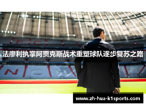 法廖利执掌阿贾克斯战术重塑球队逐步复苏之路 法廖利执掌阿贾克斯战术重塑球队逐步复苏之路