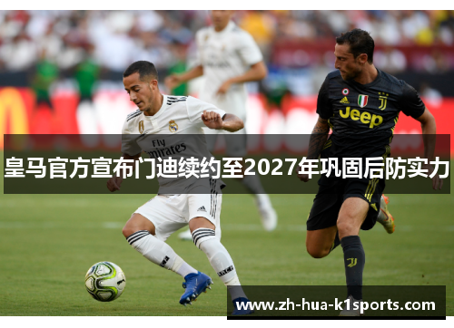 皇马官方宣布门迪续约至2027年巩固后防实力 皇马官方宣布门迪续约至2027年巩固后防实力