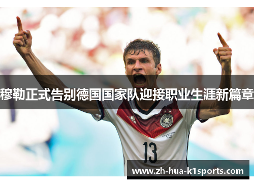 穆勒正式告别德国国家队迎接职业生涯新篇章 穆勒正式告别德国国家队迎接职业生涯新篇章